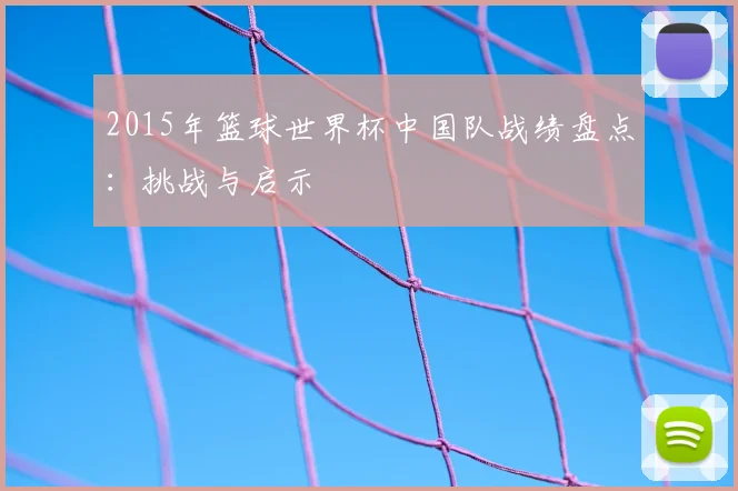 2015年篮球世界杯中国队战绩盘点：挑战与启示