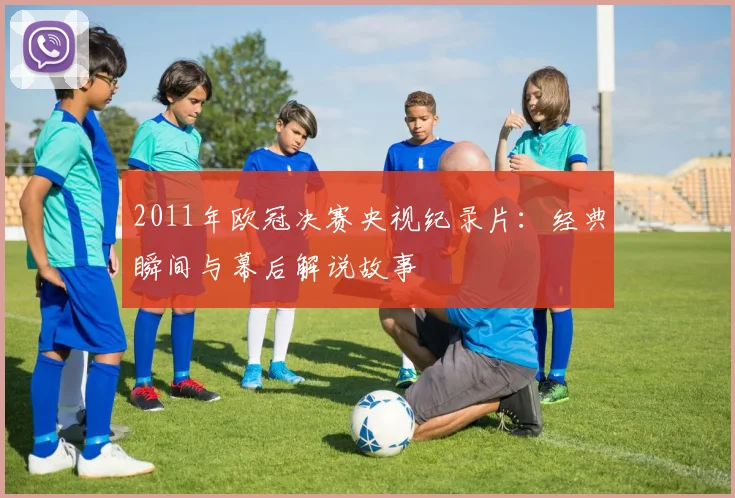 2011年欧冠决赛央视纪录片：经典瞬间与幕后解说故事