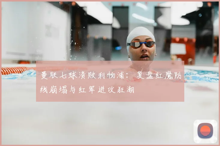 曼联七球溃败利物浦：复盘红魔防线崩塌与红军进攻狂潮
