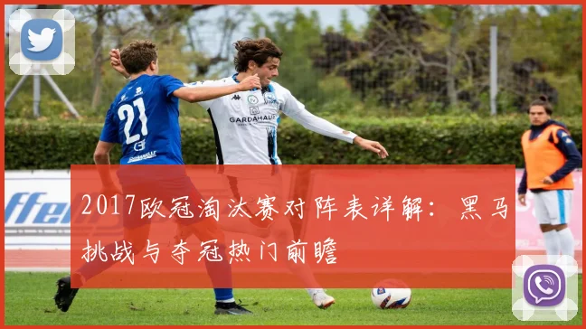 2017欧冠淘汰赛对阵表详解：黑马挑战与夺冠热门前瞻