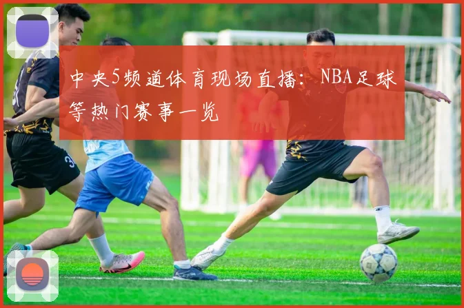 中央5频道体育现场直播:NBA足球等热门赛事一览