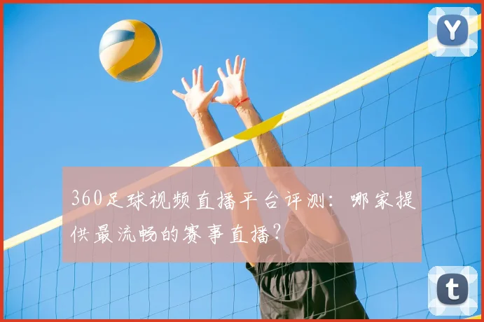 360足球视频直播平台评测：哪家提供最流畅的赛事直播？