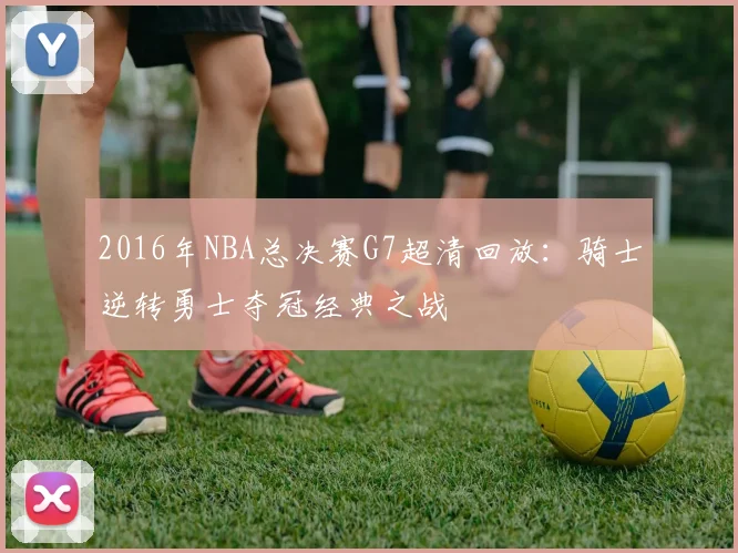 2016年NBA总决赛G7超清回放：骑士逆转勇士夺冠经典之战