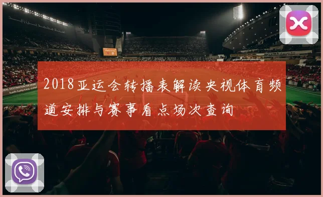 2018亚运会转播表解读央视体育频道安排与赛事看点场次查询