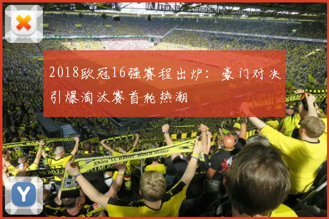2018欧冠16强赛程出炉：豪门对决引爆淘汰赛首轮热潮