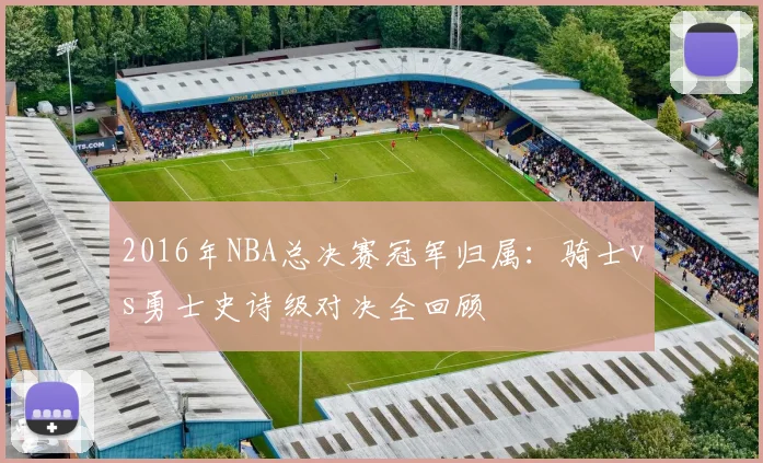 2016年NBA总决赛冠军归属:骑士vs勇士史诗级对决全回顾