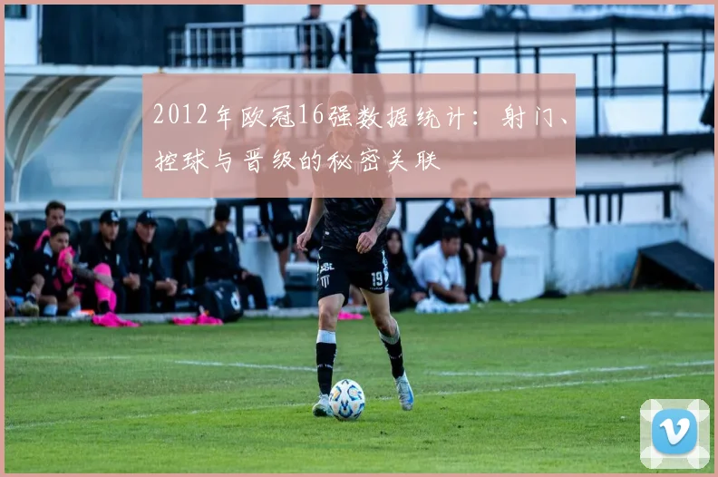 2012年欧冠16强数据统计：射门、控球与晋级的秘密关联