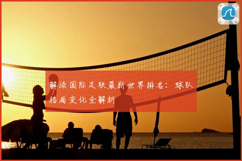 解读国际足联最新世界排名:球队格局变化全解析