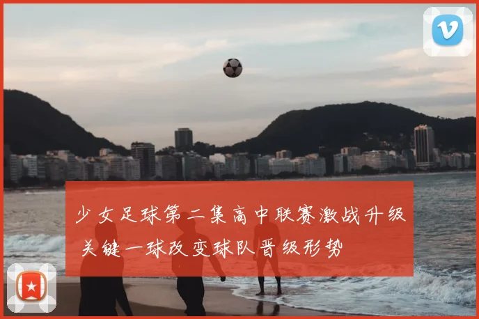 少女足球第二集高中联赛激战升级 关键一球改变球队晋级形势