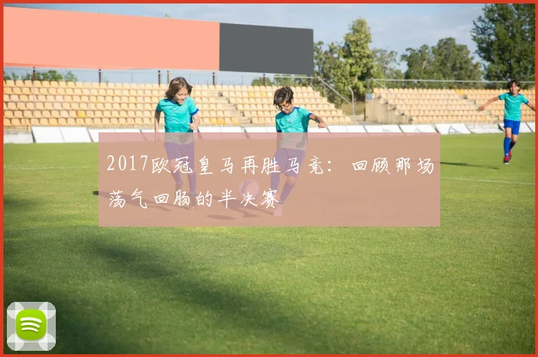 2017欧冠皇马再胜马竞:回顾那场荡气回肠的半决赛