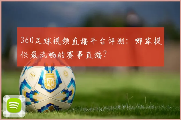 360足球视频直播平台评测：哪家提供最流畅的赛事直播？