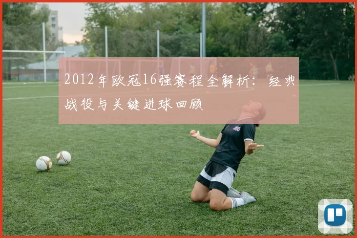 2012年欧冠16强赛程全解析：经典战役与关键进球回顾