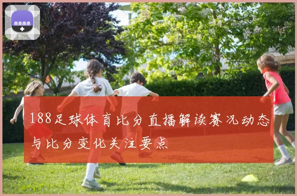 188足球体育比分直播解读赛况动态与比分变化关注要点