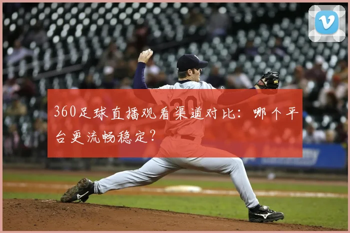 360足球直播观看渠道对比：哪个平台更流畅稳定？