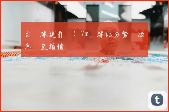 台灣球迷首選！7m籃球比分繁體版免費直播情報