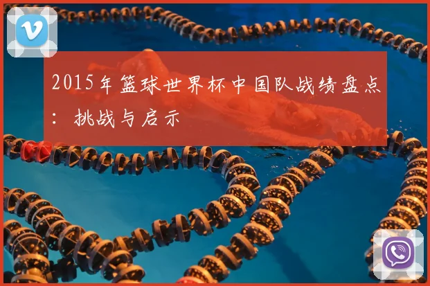 2015年篮球世界杯中国队战绩盘点：挑战与启示