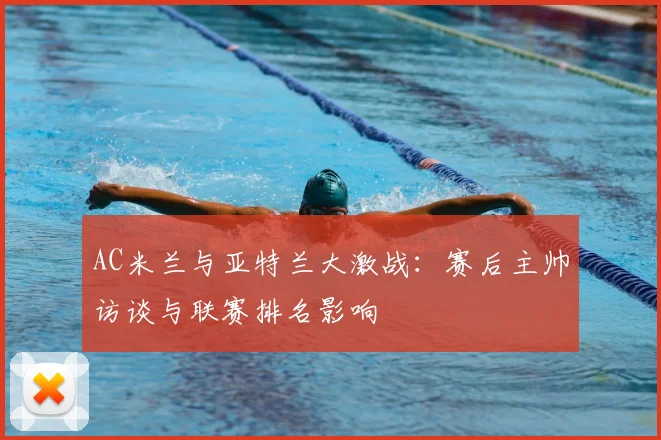 AC米兰与亚特兰大激战:赛后主帅访谈与联赛排名影响