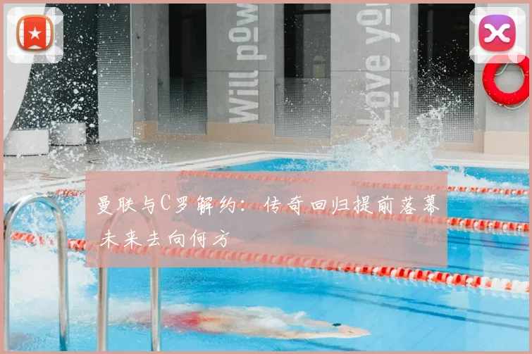 曼联与C罗解约:传奇回归提前落幕 未来去向何方