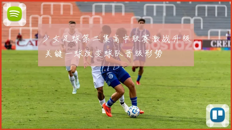 少女足球第二集高中联赛激战升级 关键一球改变球队晋级形势