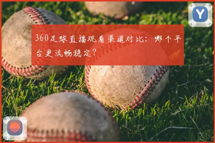 360足球直播观看渠道对比：哪个平台更流畅稳定？