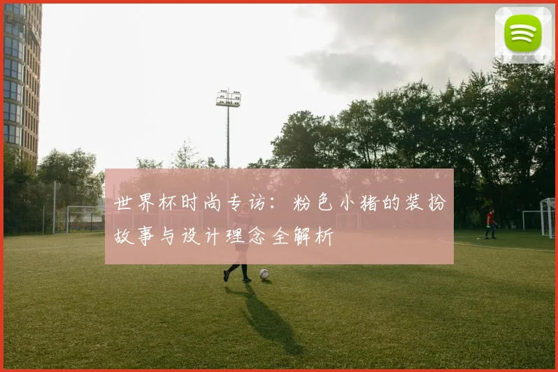 世界杯时尚专访:粉色小猪的装扮故事与设计理念全解析