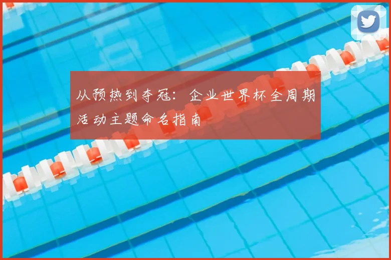 从预热到夺冠:企业世界杯全周期活动主题命名指南