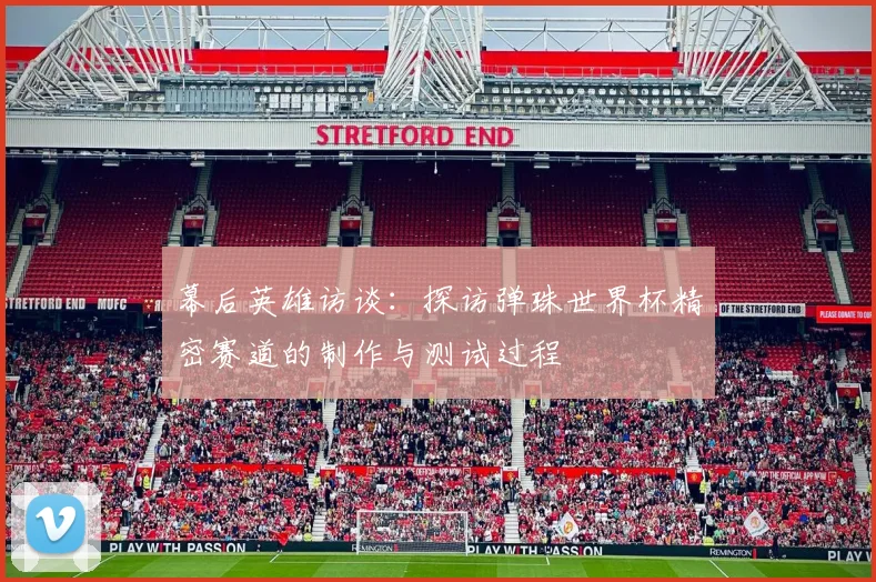 幕后英雄访谈:探访弹珠世界杯精密赛道的制作与测试过程