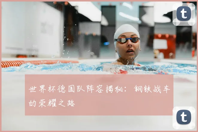 世界杯德国队阵容揭秘：钢铁战车的荣耀之路