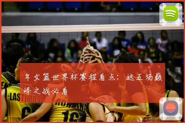 年女篮世界杯赛程看点:这五场巅峰之战必看