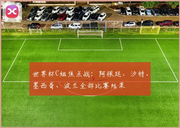 世界杯C组焦点战:阿根廷、沙特、墨西哥、波兰全部比赛结果