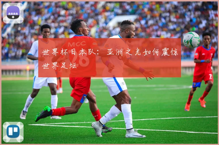 世界杯日本队:亚洲之光如何震惊世界足坛