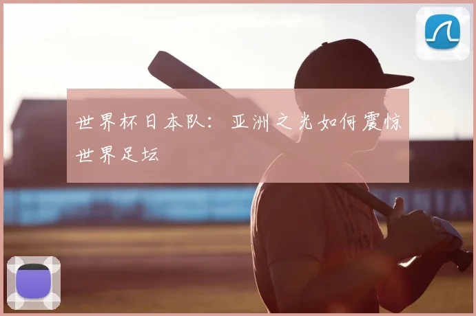 世界杯日本队:亚洲之光如何震惊世界足坛