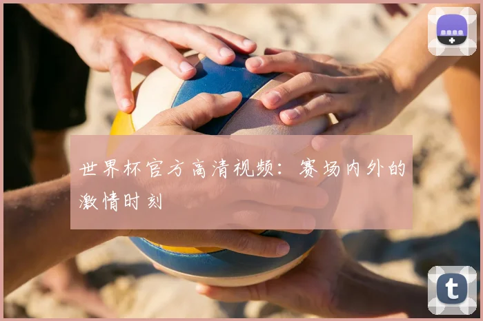 世界杯官方高清视频:赛场内外的激情时刻