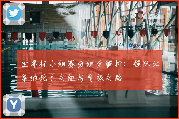 世界杯小组赛分组全解析：强队云集的死亡之组与晋级之路