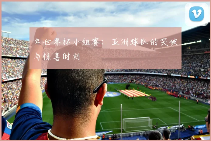 年世界杯小组赛：亚洲球队的突破与惊喜时刻
