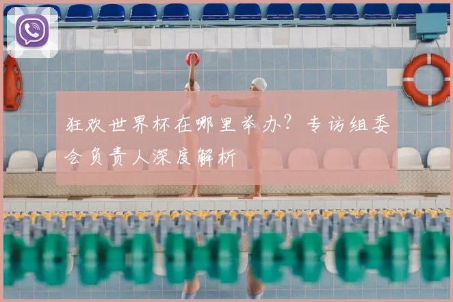 狂欢世界杯在哪里举办？专访组委会负责人深度解析