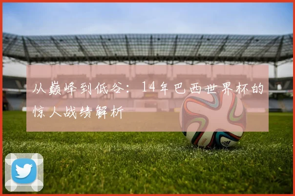 从巅峰到低谷：14年巴西世界杯的惊人战绩解析