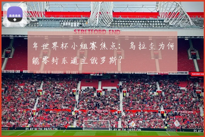 年世界杯小组赛焦点：乌拉圭为何能零封东道主俄罗斯？