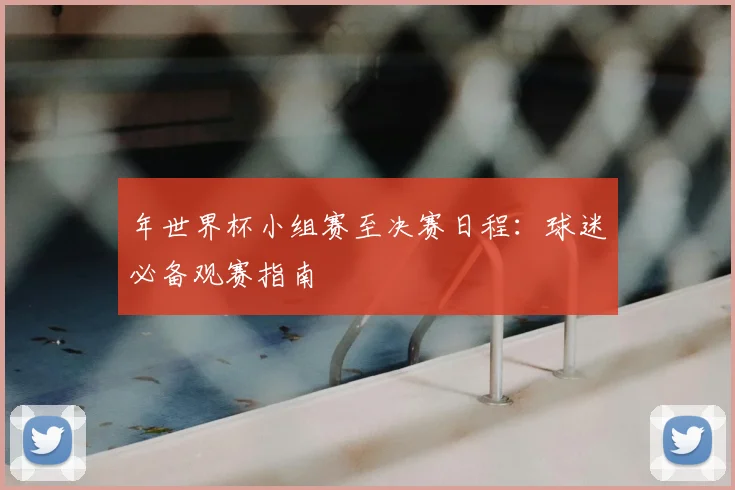 年世界杯小组赛至决赛日程：球迷必备观赛指南