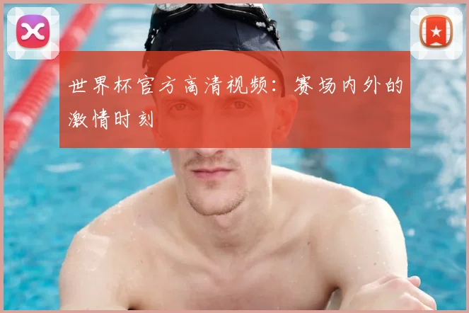 世界杯官方高清视频:赛场内外的激情时刻