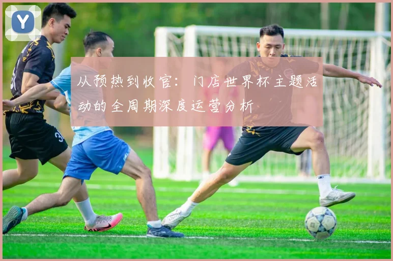 从预热到收官:门店世界杯主题活动的全周期深度运营分析