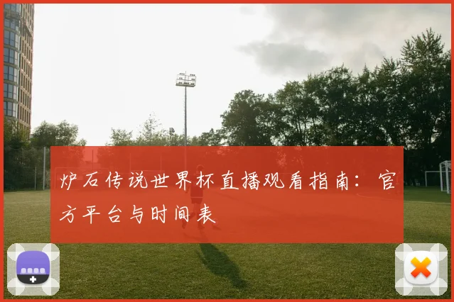 炉石传说世界杯直播观看指南：官方平台与时间表