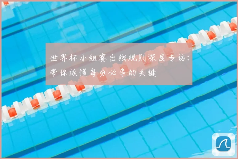 世界杯小组赛出线规则深度专访：带你读懂每分必争的关键