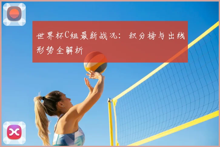 世界杯C组最新战况:积分榜与出线形势全解析