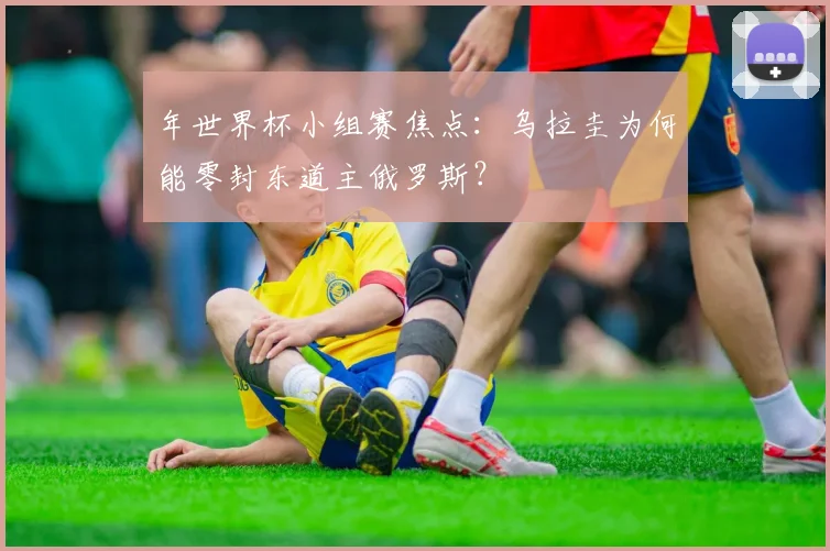 年世界杯小组赛焦点：乌拉圭为何能零封东道主俄罗斯？