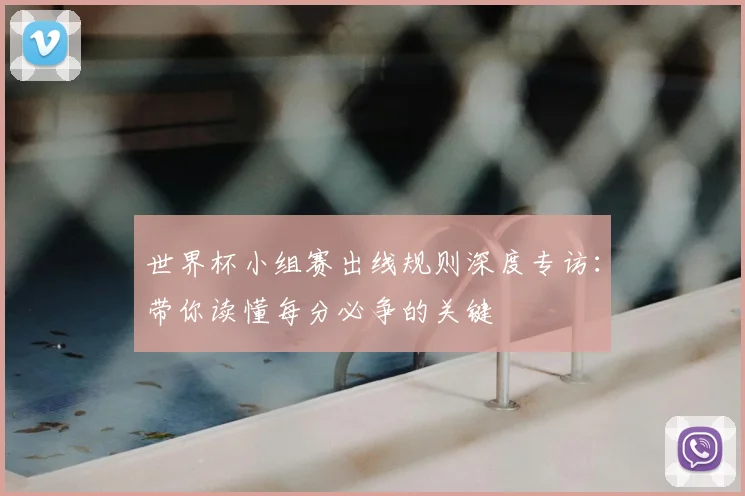 世界杯小组赛出线规则深度专访：带你读懂每分必争的关键