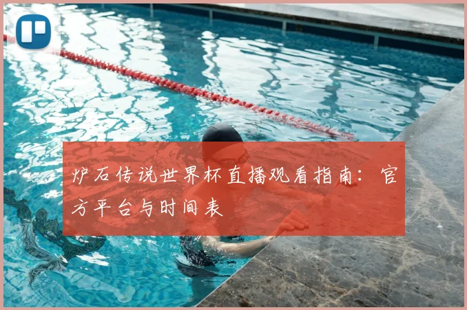 炉石传说世界杯直播观看指南：官方平台与时间表