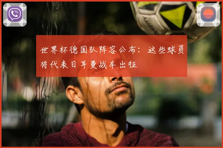 世界杯德国队阵容公布:这些球员将代表日耳曼战车出征