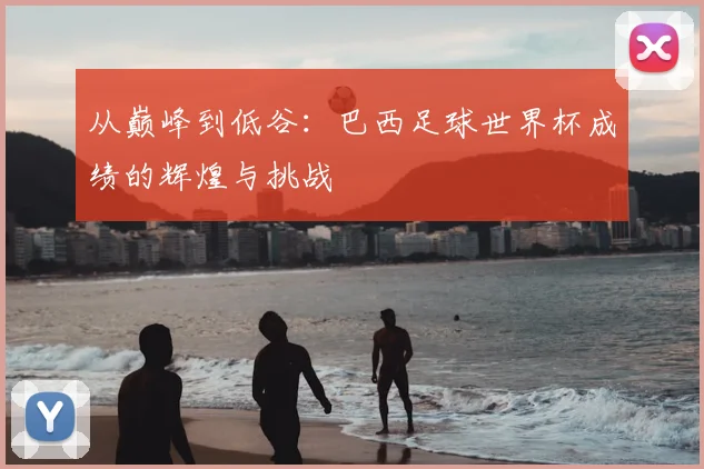 从巅峰到低谷：巴西足球世界杯成绩的辉煌与挑战