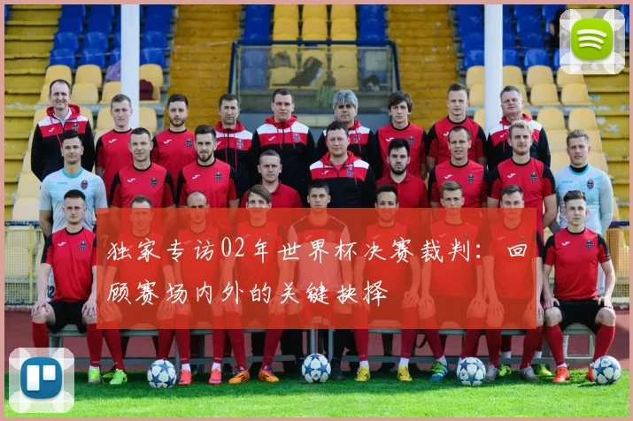 独家专访02年世界杯决赛裁判：回顾赛场内外的关键抉择
